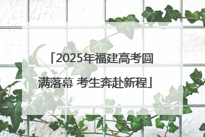 2025年福建高考圆满落幕 考生奔赴新程