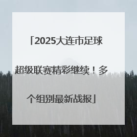 2025大连市足球超级联赛精彩继续！多个组别最新战报