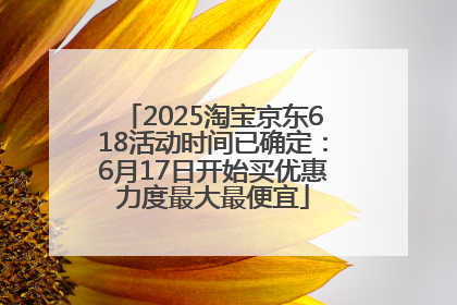 2025淘宝京东618活动时间已确定：6月17日开始买优惠力度最大最便宜