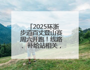 2025环浙步道百丈登山赛周六开跑！线路、补给站相关，最全信息来啦