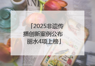 2025非遗传播创新案例公布 丽水4项上榜