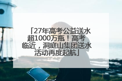 27年高考公益送水超1000万瓶！高考临近，洞庭山集团送水活动再度起航