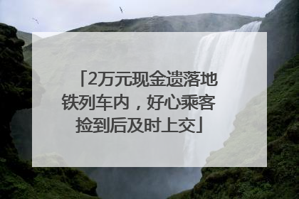 2万元现金遗落地铁列车内，好心乘客捡到后及时上交