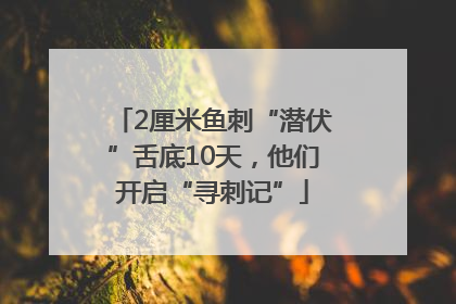 2厘米鱼刺“潜伏”舌底10天，他们开启“寻刺记”