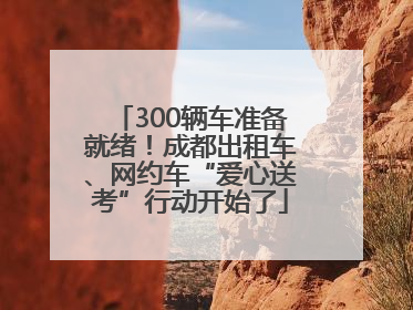 300辆车准备就绪！成都出租车、网约车“爱心送考”行动开始了