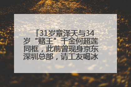 31岁章泽天与34岁“赌王”千金何超莲同框，此前曾现身京东深圳总部，请工友喝冰饮，点了300多杯