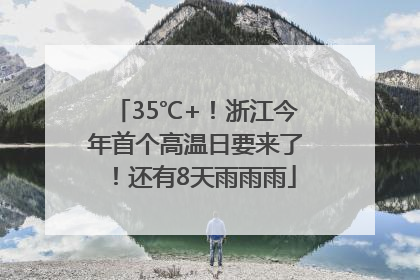 35℃+！浙江今年首个高温日要来了！还有8天雨雨雨