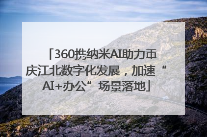 360携纳米AI助力重庆江北数字化发展，加速“AI+办公”场景落地