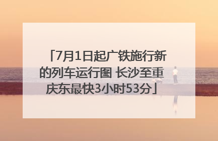 7月1日起广铁施行新的列车运行图 长沙至重庆东最快3小时53分