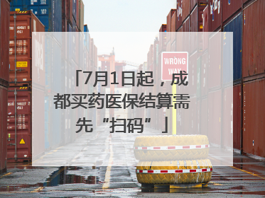 7月1日起，成都买药医保结算需先“扫码”