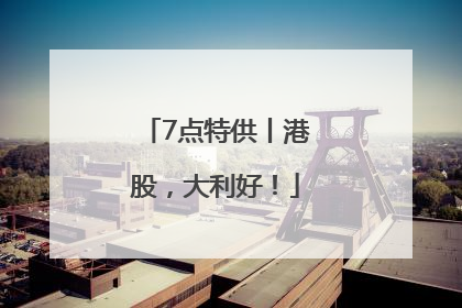 7点特供丨港股，大利好！