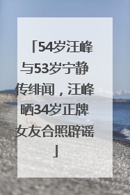 54岁汪峰与53岁宁静传绯闻，汪峰晒34岁正牌女友合照辟谣