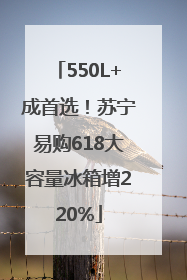 550L+成首选！苏宁易购618大容量冰箱增220%