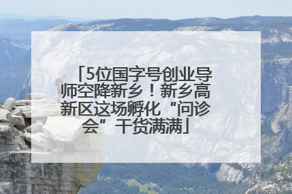 5位国字号创业导师空降新乡！新乡高新区这场孵化“问诊会”干货满满