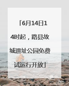 6月14日14时起，路县故城遗址公园免费试运行开放