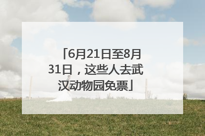 6月21日至8月31日，这些人去武汉动物园免票