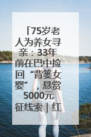 75岁老人为养女寻亲：33年前在巴中捡回“背篓女婴”，悬赏5000元征线索｜红星寻人