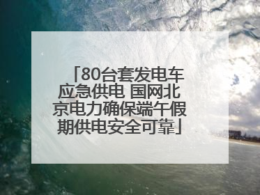 80台套发电车应急供电 国网北京电力确保端午假期供电安全可靠