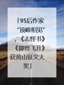 95后作家“顶峰相见”，《志怪书》《御兽飞升》获黄山征文大奖