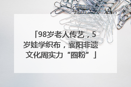 98岁老人传艺，5岁娃学织布，襄阳非遗文化周实力“圈粉”