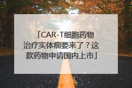 CAR-T细胞药物治疗实体瘤要来了？这款药物申请国内上市