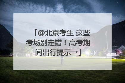 @北京考生 这些考场别走错！高考期间出行提示→