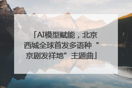 AI模型赋能，北京西城全球首发多语种“京剧发祥地”主题曲