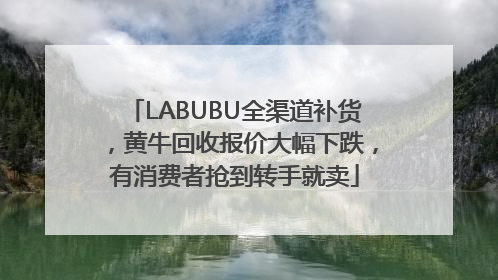 LABUBU全渠道补货，黄牛回收报价大幅下跌，有消费者抢到转手就卖
