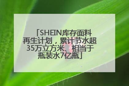 SHEIN库存面料再生计划，累计节水超35万立方米、相当于瓶装水7亿瓶